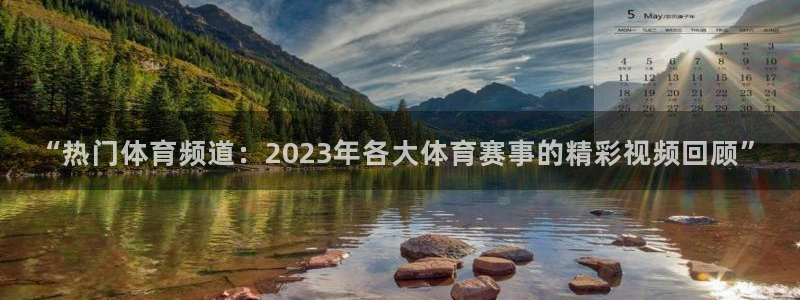 24直播网下载苹果：“热门体育频道：2023年各大体育赛事的精彩视频回顾”